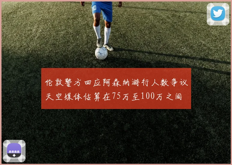 伦敦警方回应阿森纳游行人数争议天空媒体估算在75万至100万之间